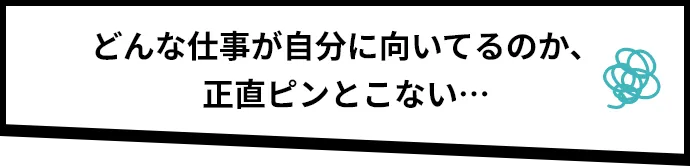 どんな仕事が自分に向いてるのか、正直ピンとこない…