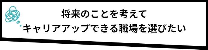 将来のことを考えてキャリアアップできる職場を選びたい