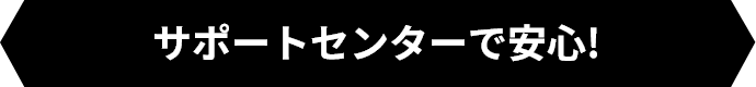 サポートセンターで安心！